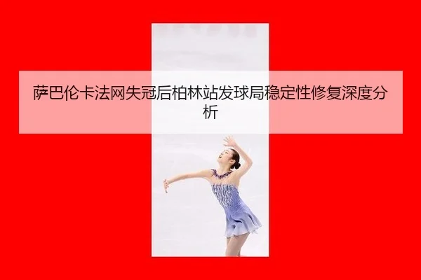萨巴伦卡法网失冠后柏林站发球局稳定性修复深度分析